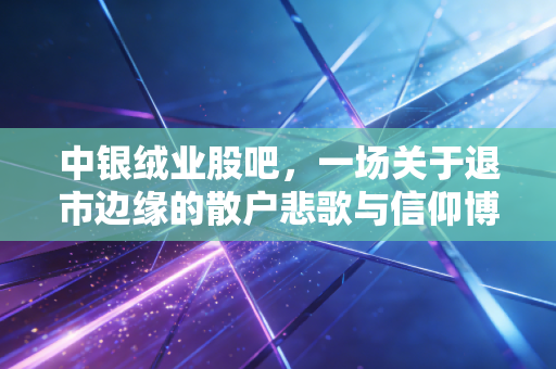 中银绒业股吧,一场关于退市边缘的散户悲歌与信仰博弈