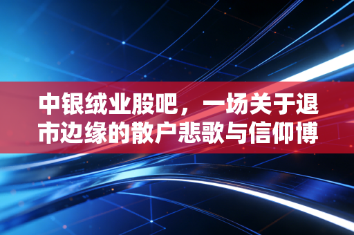 中银绒业股吧，一场关于退市边缘的散户悲歌与信仰博弈