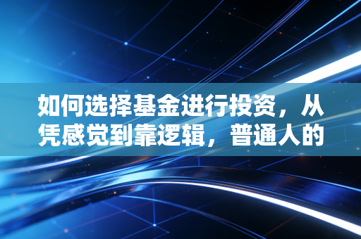 如何选择基金进行投资,从凭感觉到靠逻辑,普通人的财富进阶指南