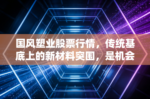 国风塑业股票行情，传统基底上的新材料突围，是机会还是陷阱？