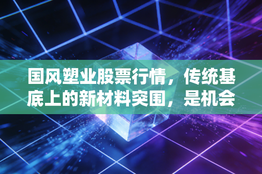 国风塑业股票行情，传统基底上的新材料突围，是机会还是陷阱？