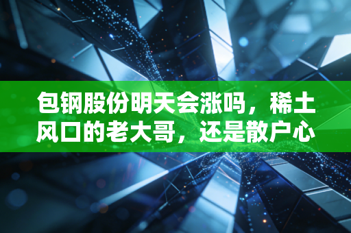 包钢股份明天会涨吗，稀土风口的老大哥，还是散户心中的意难平？