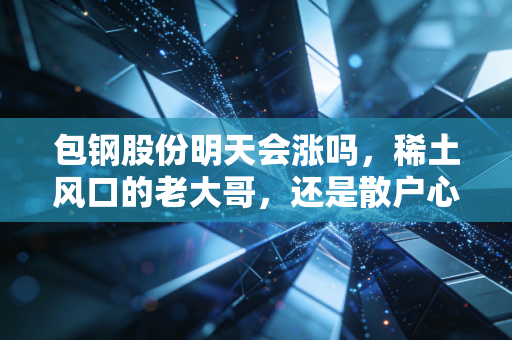 包钢股份明天会涨吗，稀土风口的老大哥，还是散户心中的意难平？