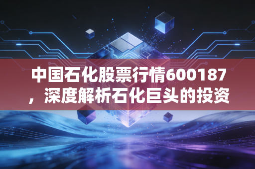 中国石化股票行情600187，深度解析石化巨头的投资逻辑与未来展望