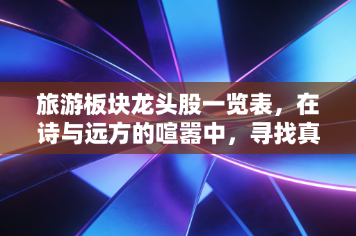 旅游板块龙头股一览表，在诗与远方的喧嚣中，寻找真正的财富密码