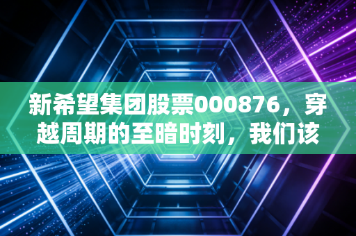 新希望集团股票000876，穿越周期的至暗时刻，我们该如何守候那份新希望？