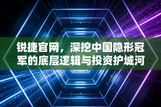 锐捷官网,深挖中国隐形冠军的底层逻辑与投资护城河