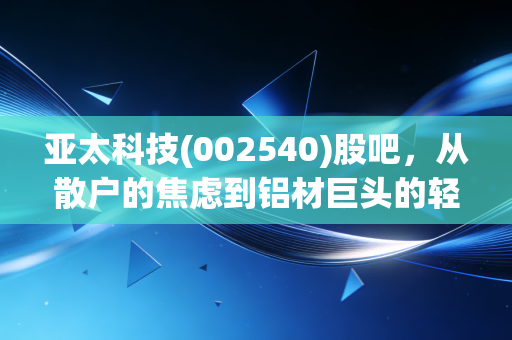 亚太科技(002540)股吧，从散户的焦虑到铝材巨头的轻舞飞扬，我们到底在博弈什么？