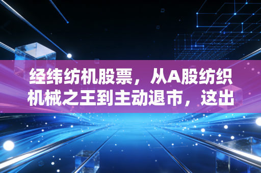 经纬纺机股票，从A股纺织机械之王到主动退市，这出大戏到底给了我们什么启示？