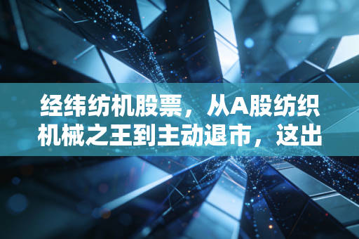 经纬纺机股票，从A股纺织机械之王到主动退市，这出大戏到底给了我们什么启示？
