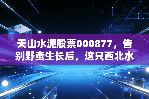天山水泥股票000877，告别野蛮生长后，这只西北水泥王还值得守候吗？