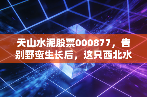 天山水泥股票000877，告别野蛮生长后，这只西北水泥王还值得守候吗？