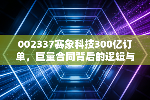 002337赛象科技300亿订单，巨量合同背后的逻辑与陷阱，一场关于预期的资本博弈