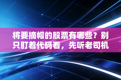 将要摘帽的股票有哪些？别只盯着代码看，先听老司机给你讲讲这背后的生死劫与富贵险