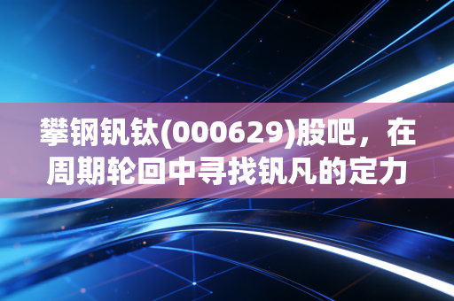 攀钢钒钛(000629)股吧，在周期轮回中寻找钒凡的定力，一场关于耐心与信仰的博弈
