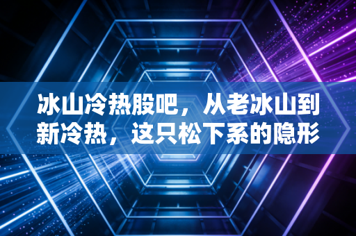 冰山冷热股吧，从老冰山到新冷热，这只松下系的隐形冠军到底值不值得拿？