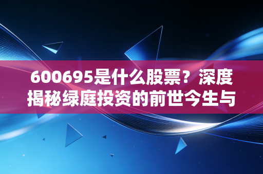 600695是什么股票？深度揭秘绿庭投资的前世今生与投资玄机