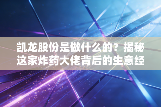 凯龙股份是做什么的？揭秘这家炸药大佬背后的生意经与转型野心