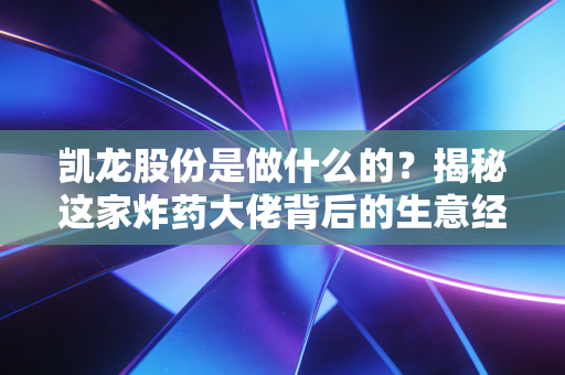 凯龙股份是做什么的？揭秘这家炸药大佬背后的生意经与转型野心