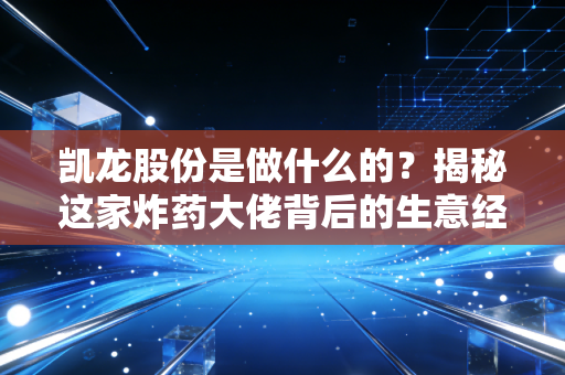 凯龙股份是做什么的？揭秘这家炸药大佬背后的生意经与转型野心