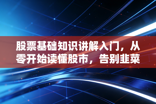 股票基础知识讲解入门，从零开始读懂股市，告别韭菜命运
