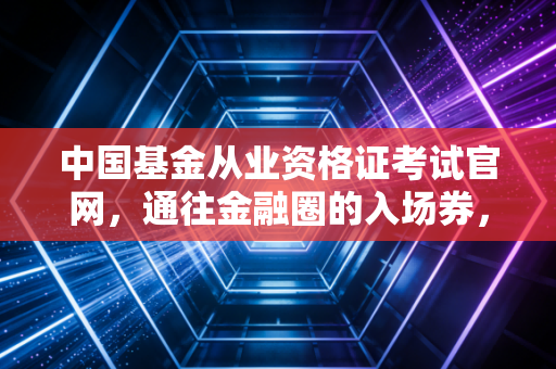 中国基金从业资格证考试官网，通往金融圈的入场券，还是一场硬仗？