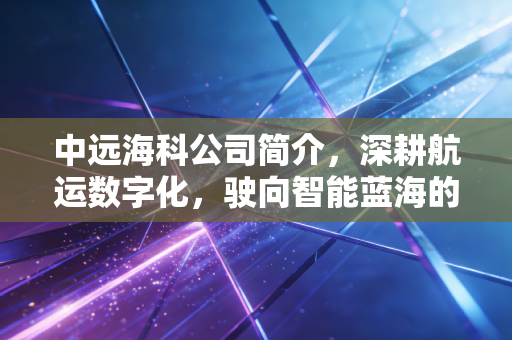 中远海科公司简介，深耕航运数字化，驶向智能蓝海的科技舵手