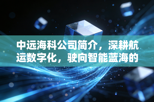 中远海科公司简介，深耕航运数字化，驶向智能蓝海的科技舵手