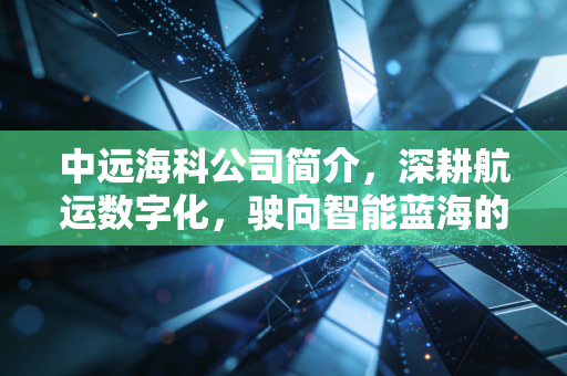 中远海科公司简介，深耕航运数字化，驶向智能蓝海的科技舵手