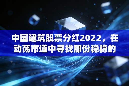 中国建筑股票分红2022，在动荡市道中寻找那份稳稳的幸福