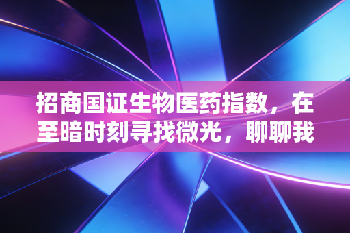 招商国证生物医药指数，在至暗时刻寻找微光，聊聊我们对医药行业的信仰与坚持
