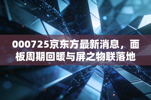 000725京东方最新消息，面板周期回暖与屏之物联落地，万亿市值的屏王能否再创辉煌？