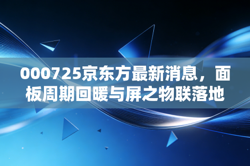 000725京东方最新消息，面板周期回暖与屏之物联落地，万亿市值的屏王能否再创辉煌？