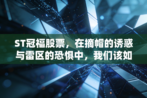 ST冠福股票，在摘帽的诱惑与雷区的恐惧中，我们该如何寻找生存之道？