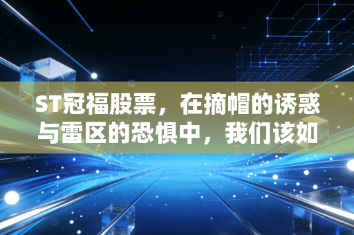 ST冠福股票，在摘帽的诱惑与雷区的恐惧中，我们该如何寻找生存之道？