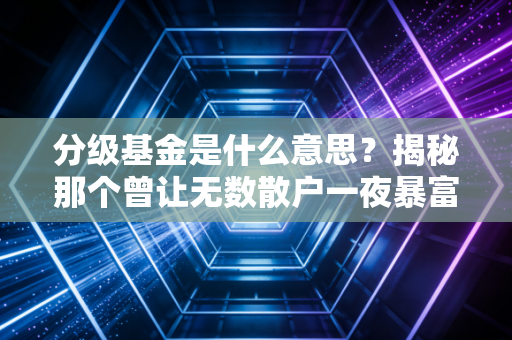 分级基金是什么意思？揭秘那个曾让无数散户一夜暴富又血本无归的金融神器