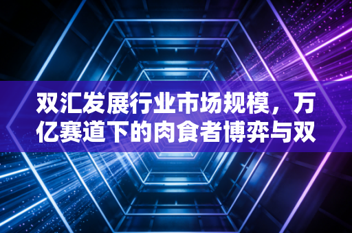 双汇发展行业市场规模，万亿赛道下的肉食者博弈与双汇的破局之路