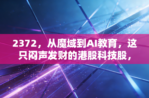 2372，从魔域到AI教育，这只闷声发财的港股科技股，被低估还是伪命题？