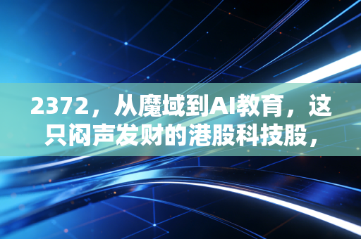 2372，从魔域到AI教育，这只闷声发财的港股科技股，被低估还是伪命题？