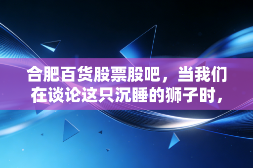 合肥百货股票股吧，当我们在谈论这只沉睡的狮子时，我们究竟在期待什么？