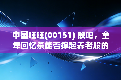 中国旺旺(00151) 股吧，童年回忆杀能否撑起养老股的下半场？——一个老股民的碎碎念与深度复盘