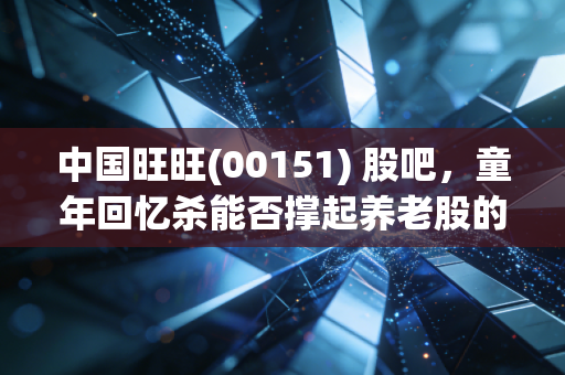 中国旺旺(00151) 股吧，童年回忆杀能否撑起养老股的下半场？——一个老股民的碎碎念与深度复盘