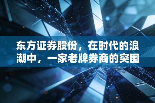 东方证券股份，在时代的浪潮中，一家老牌券商的突围与坚守