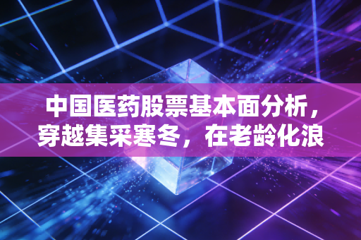 中国医药股票基本面分析，穿越集采寒冬，在老龄化浪潮中寻找真正的长坡厚雪