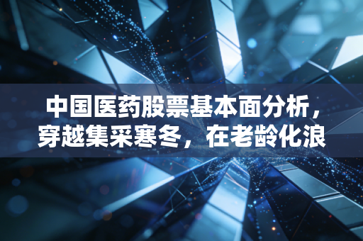 中国医药股票基本面分析，穿越集采寒冬，在老龄化浪潮中寻找真正的长坡厚雪