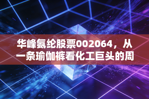 华峰氨纶股票002064，从一条瑜伽裤看化工巨头的周期突围，现在是黄金坑还是深水区？