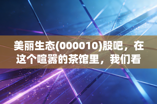 美丽生态(000010)股吧，在这个喧嚣的茶馆里，我们看到了什么？