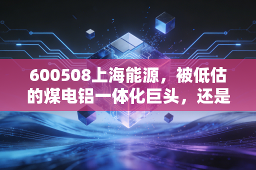 600508上海能源,被低估的煤电铝一体化巨头,还是周期性陷阱?