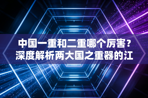 中国一重和二重哪个厉害？深度解析两大国之重器的江湖地位与前世今生