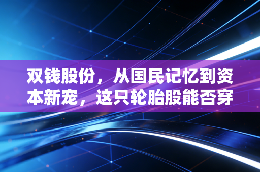 双钱股份，从国民记忆到资本新宠，这只轮胎股能否穿越周期？